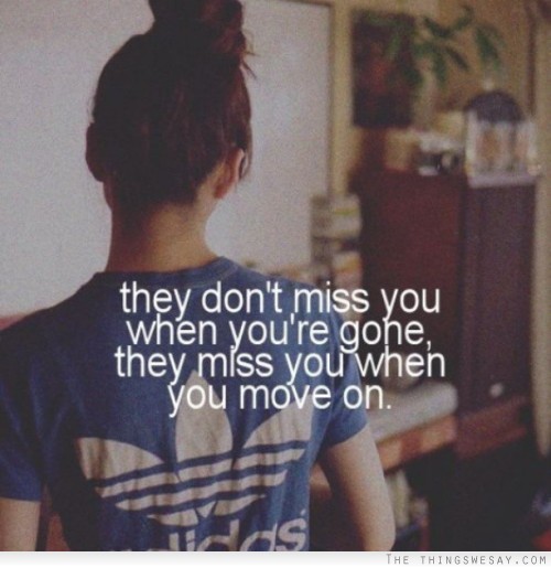 They don’t miss you when you’re gone. They miss you when you move on.