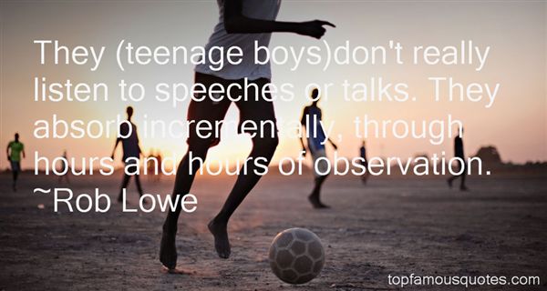 They (teenage boys)don't really listen to speeches or talks. They absorb incrementally, through hours and hours of observation. Rob Lowe