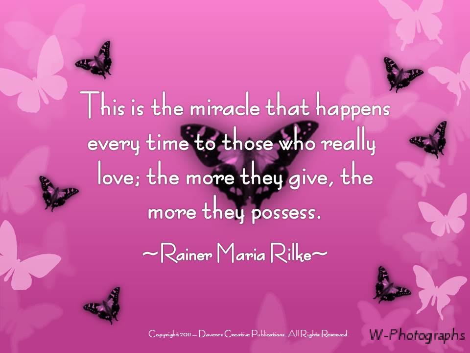 This is the miracle that happens every time to those who really love, the more they give, the more they possess. Rainer Maria Rilke