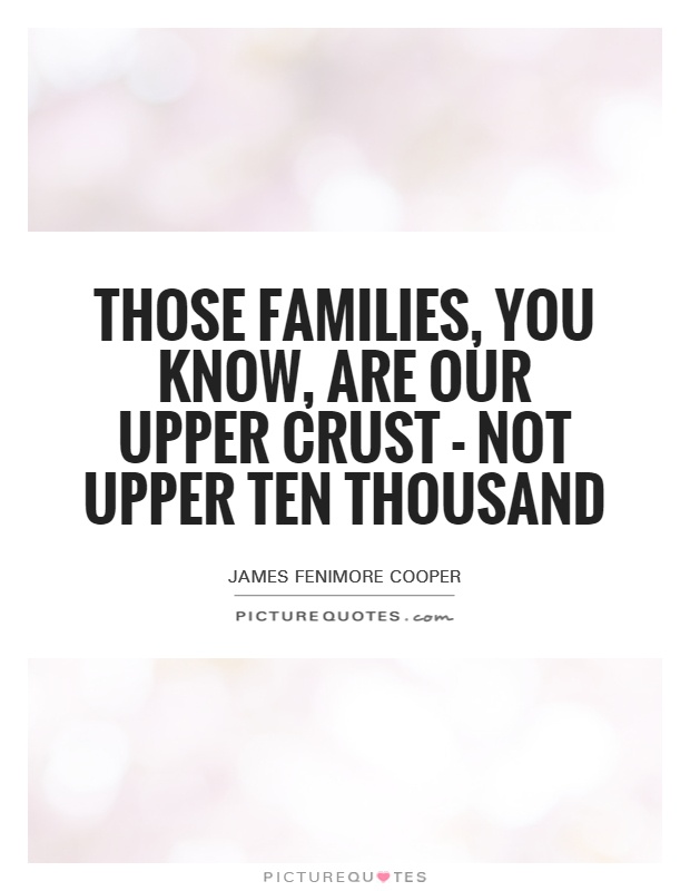 Those families, you know, are our upper crust—not upper ten thousand. James Fenimore Cooper