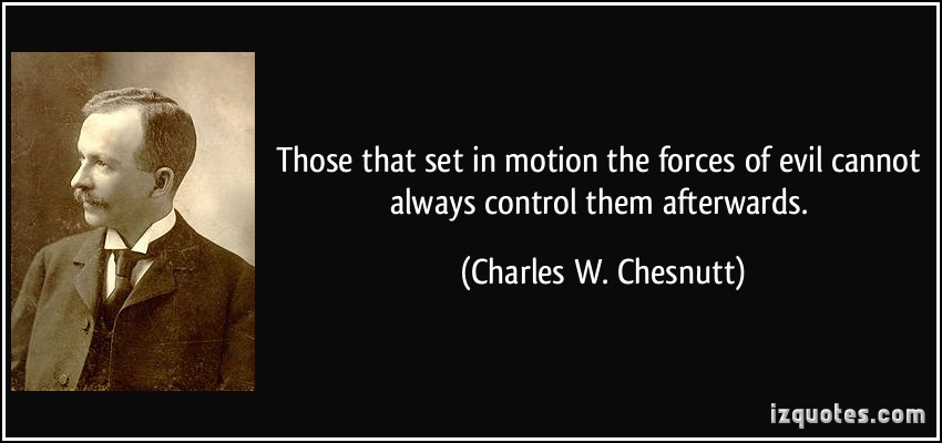 Those that set in motion the forces of evil cannot always control them afterwards. Charles W. Chesnutt
