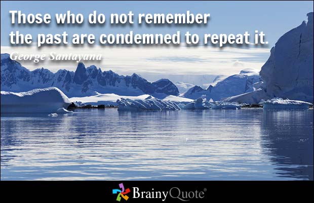 Those who do not remember the past are condemned to repeat it. George Santayana