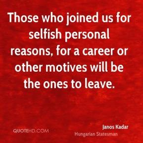 Those who joined us for selfish personal reasons, for a career or other motives will be the ones to leave. Janos Kadar