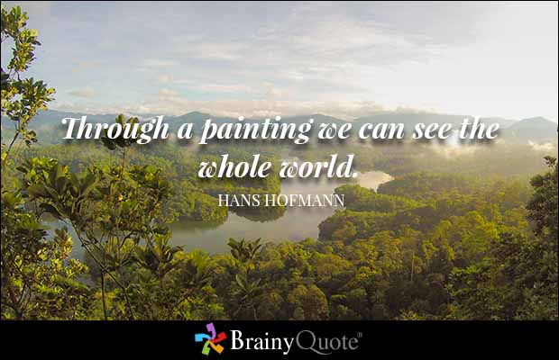 Through a painting we can see the whole world. Hans Hofmann
