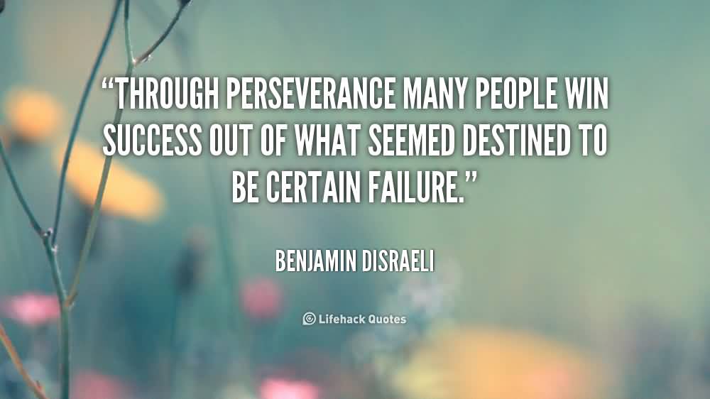 Through perseverance many people win success out of what seemed destined to be certain failure. Benjamin Disraeli