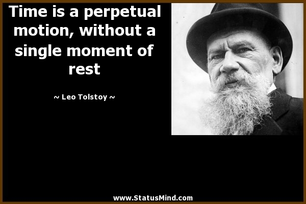 Time is a perpetual motion, without a single moment of rest. Leo Tolstoy