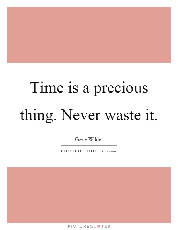 Time is a precious thing. Never waste it. Gene Wilder