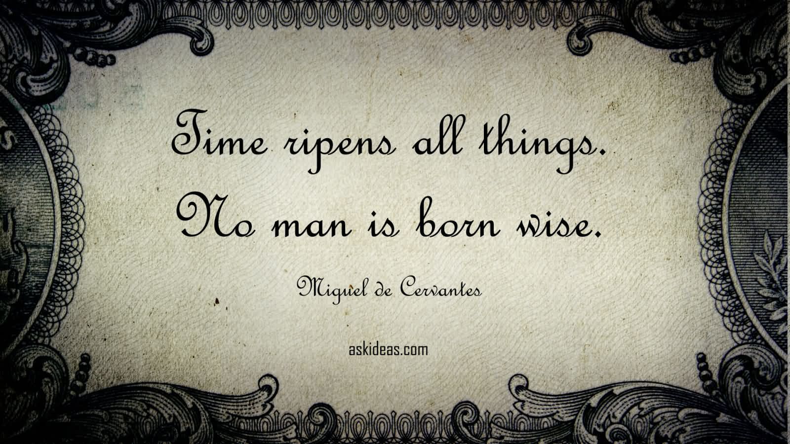 Time ripens all things. No man is born wise.