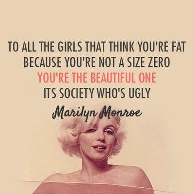 To all the girls that think you're fat because you're not a size zero, you're the beautiful one, its society who's ugly. Marilyn Monroe