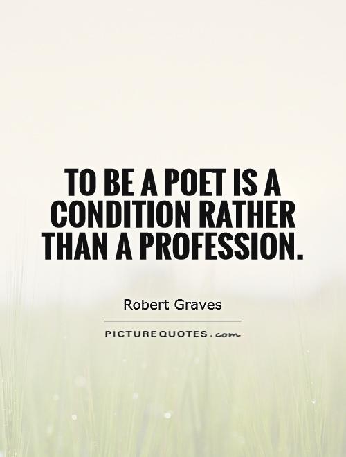 To be a poet is a condition rather than a profession. Robert Graves