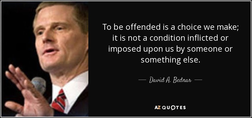 To be offended is a choice we make; it is not a condition inflicted or imposed upon us by someone or something else. David A. Bednar