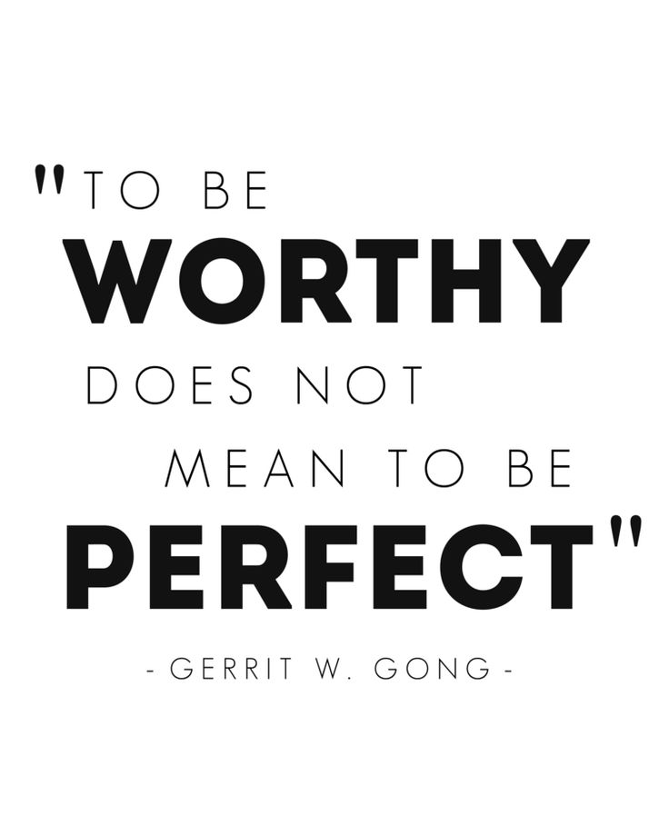 To be worthy does not mean to be perfect. Elder Gerrit W. Gong
