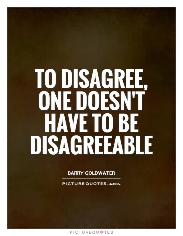 To disagree, one doesn’t have to be disagreeable. Barry Goldwater