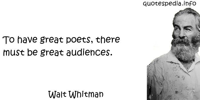 To have great poets, there must be great audiences. Walt Whitman