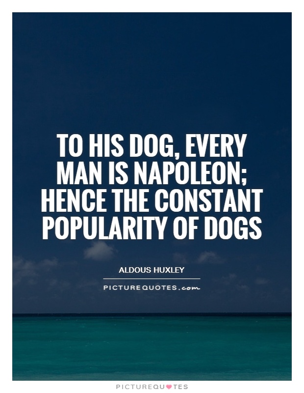 To his dog, every man is Napoleon; hence the constant popularity of dogs. Aldous Huxley