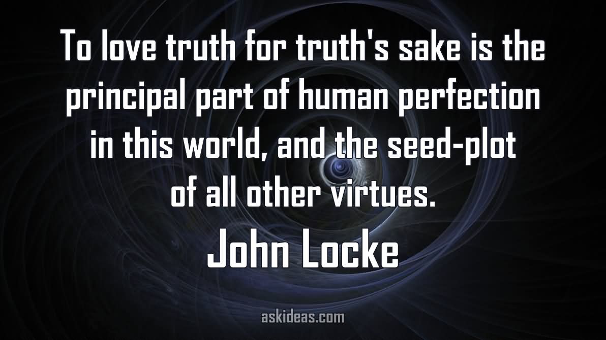To love truth for truth's sake is the principal part of human perfection in this world, and the seed-plot of all other virtues.