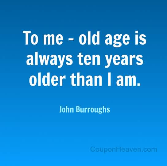 To me – old age is always ten years older than I am. Bernard Baruch