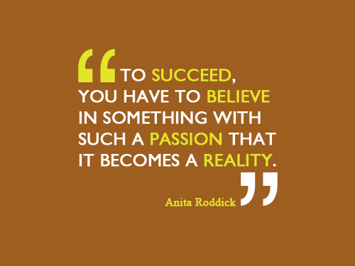 To succeed you have to believe in something with such. a passion that it becomes a reality. Anita Roddick