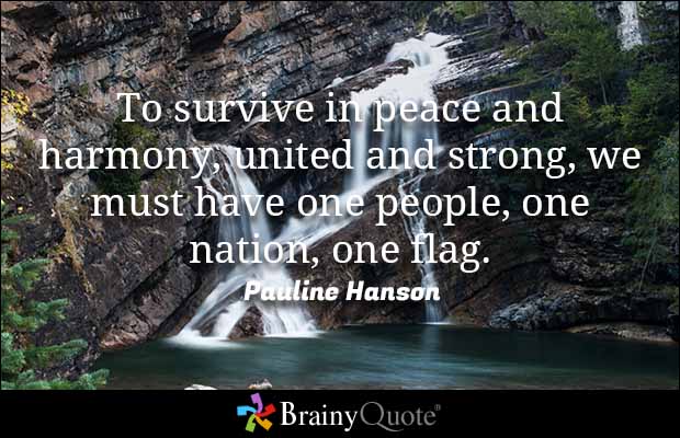 To survive in peace and harmony, united and strong, we must have one people, one nation, one flag. Pauline Hanson