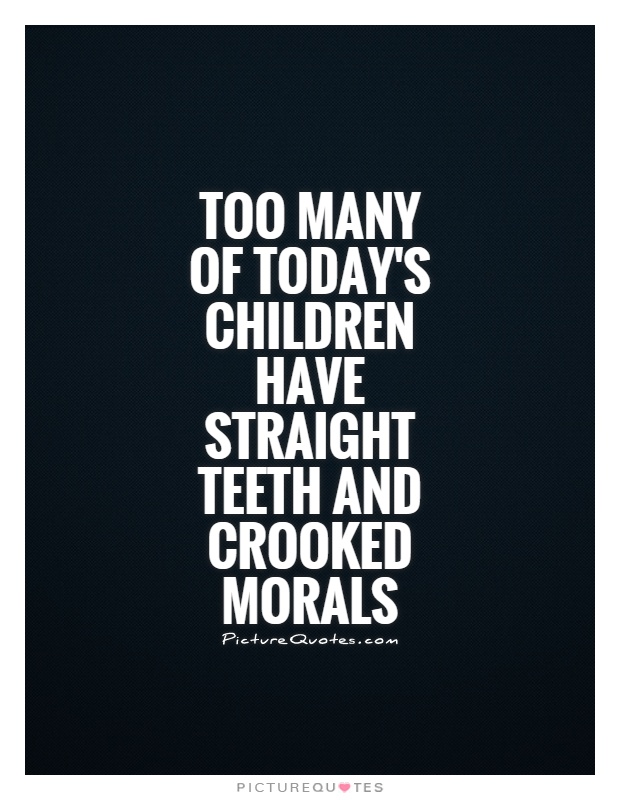 Too many of today's children have straight teeth and crooked morals