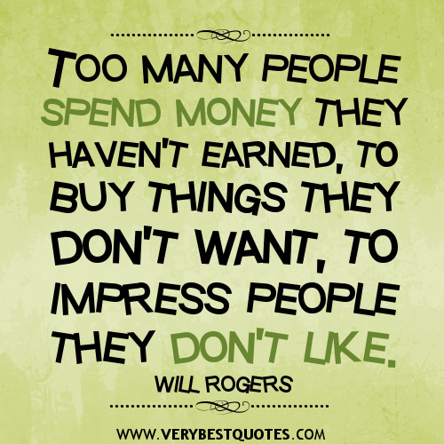 Too many people spend money they haven't earned to buy things they don't want to impress people they don't like. Will Rogers
