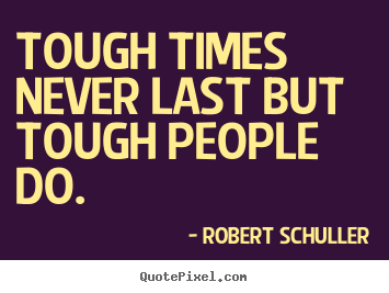 Tough times never last but tough people do. Robert Schuller