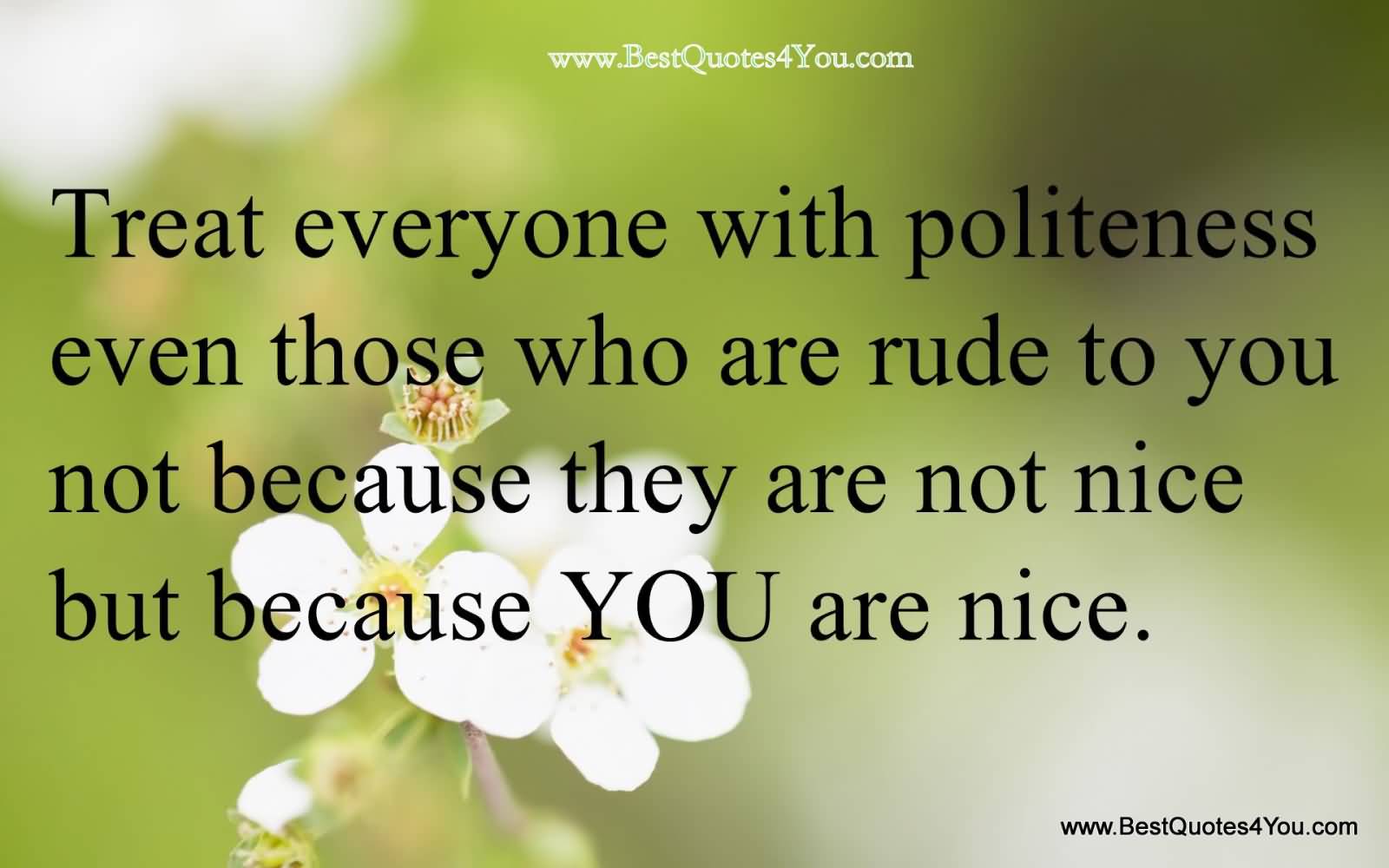 Treat everyone with politeness, even those who are rude to you - not because they are nice, but because you are nice