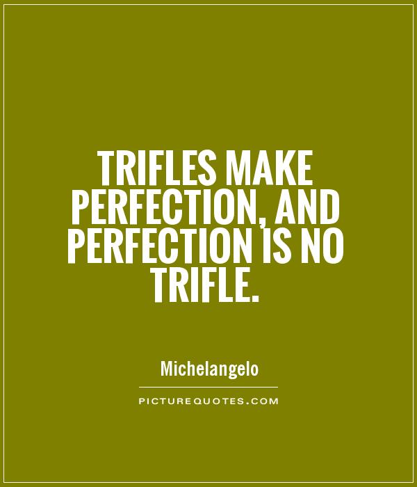Trifles make perfection, and perfection is no trifle. Michelangelo