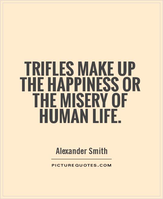 Trifles make up the happiness or the misery of human life. Alexander Smith