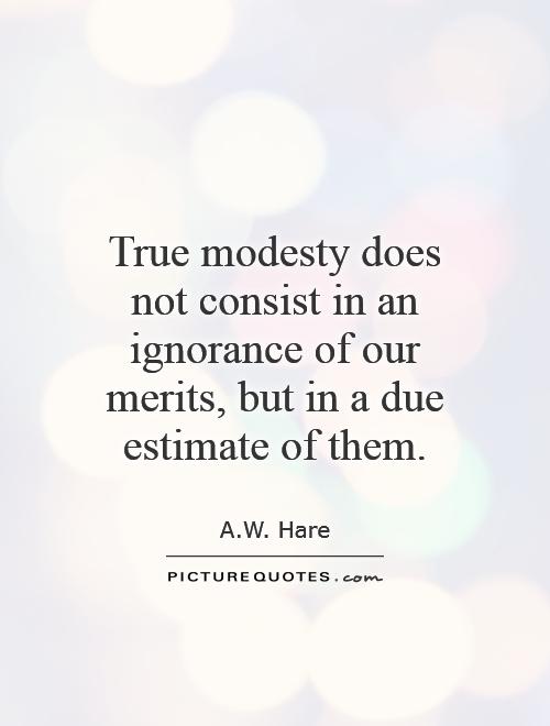 True modesty does not consist in an ignorance of our merits, but in a due estimate of them. Augustus William Hare