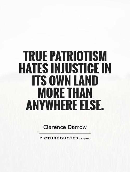 True patriotism hates injustice in its own land more than anywhere else. Clarence Darrow