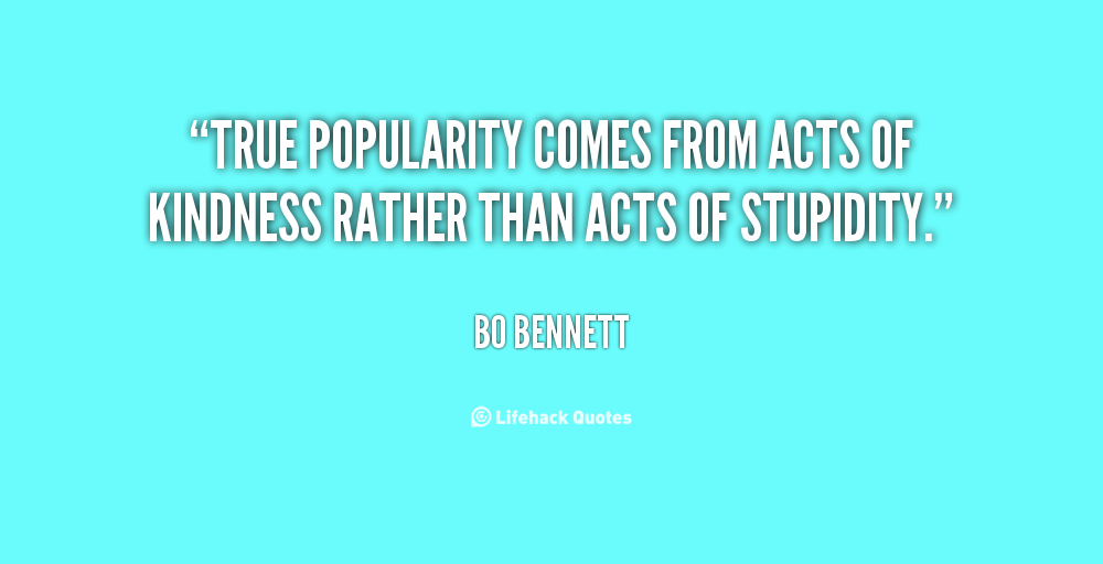 True popularity comes from acts of kindness rather than acts of stupidity. Bo Bennett