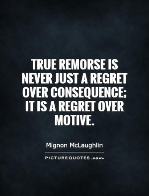 True remorse is never just a regret over consequence; it is a regret over motive. Mignon McLaughlin