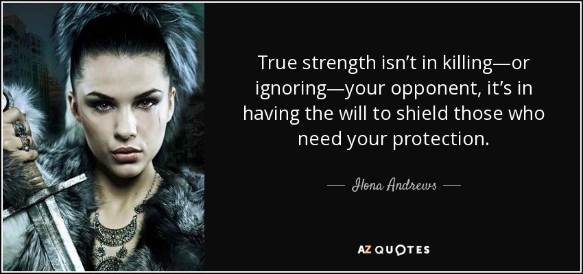 True strength isn't in killing - or ignoring - your opponent, it's in having the will to shield those who need your protection. Ilona Andrews