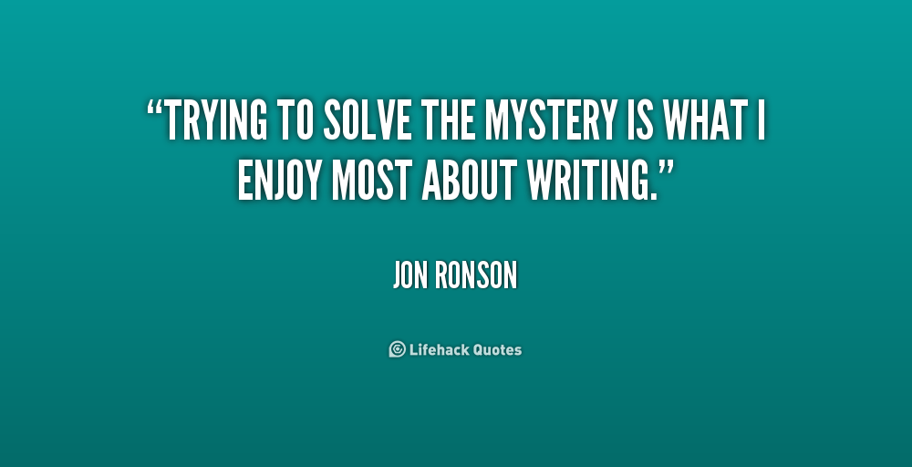 Trying to solve the mystery is what I enjoy most about writing. Jon Ronson
