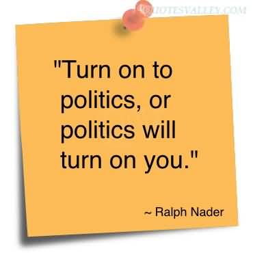 Turn On To Politics, Or Politics Will Turn On You. Ralph Nader