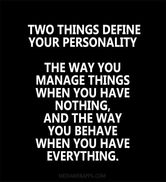 Two things define your personality, the way you manage things when you have nothing, and the way you behave when you have everything
