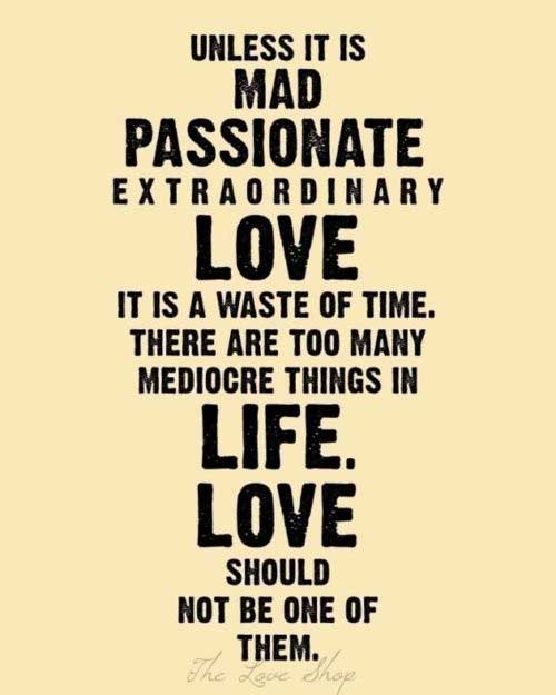 Unless it is mad, passionate, extraordinary love, it's a waste of time. There are too many mediocre things in life. Love should not be one of them ...