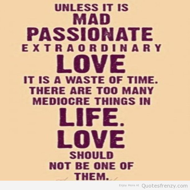 Unless it’s mad, passionate, extraordinary love, it’s a waste of your time. There are too many mediocre things in life; love shouldn’t be one of …