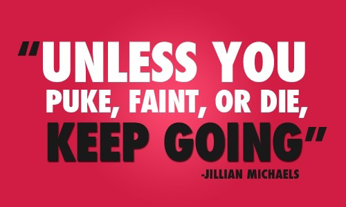 Unless you puke, faint, or die, keep going. Jillian Michaels