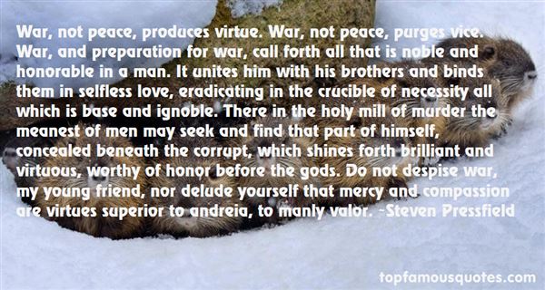 War, not peace, produces virtue. War, not peace, purges vice. War, and preparation for war, call forth all that is noble and honorable in a man. It unites .. Steve Pressfield