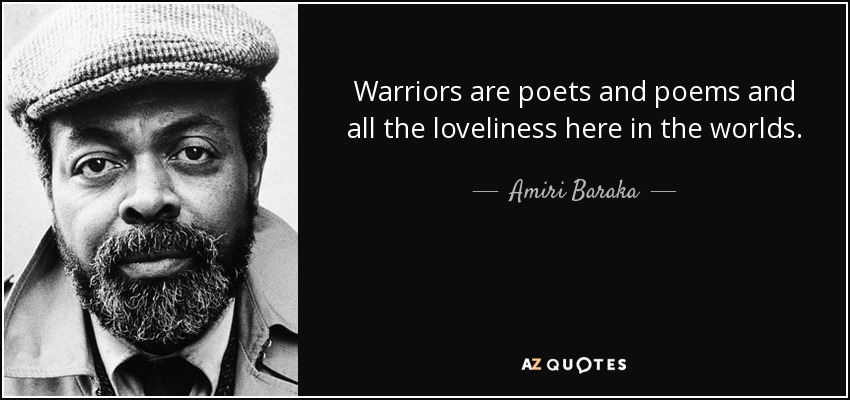Warriors are poets and poems and all the loveliness here in the worlds. Amiri Baraka