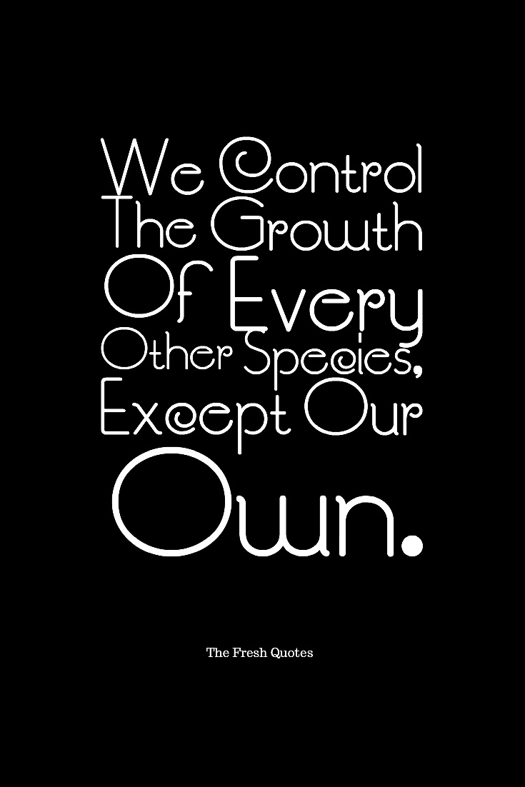 We Control The Growth Of Every Other Species, Except Our Own