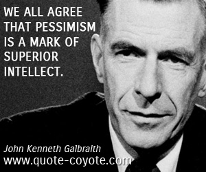 We all agree that pessimism is a mark of superior intellect. John Kenneth Galbraith