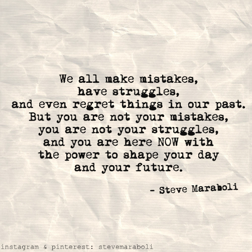 We all make mistakes, have struggles, and even regret things in our past. But you are not your mistakes, you are not your struggles, and you are here NOW with ... Steve Maraboli