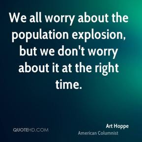We all worry about the population explosion, but we don’t worry about it at the right time. Art Hoppe