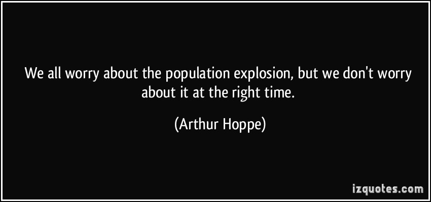 We all worry about the population explosion, but we don’t worry about it at the right time. Arthur Hoppe