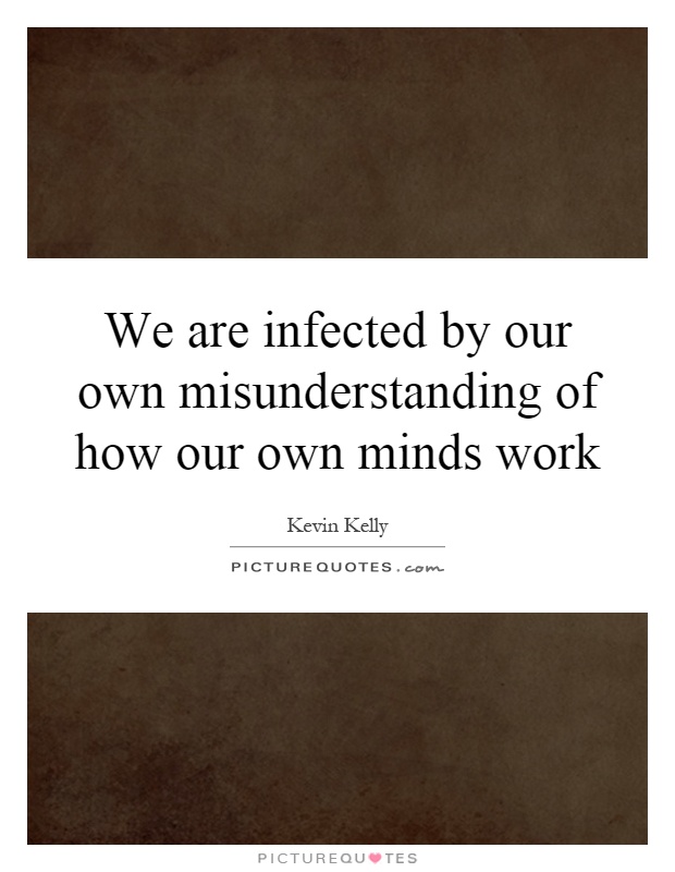 We are infected by our own misunderstanding of how our own minds work. Kevin Kelly
