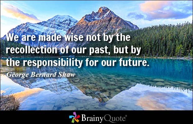 We are made wise not by the recollection of our past, but by the responsibility for our future. George Bernard Shaw