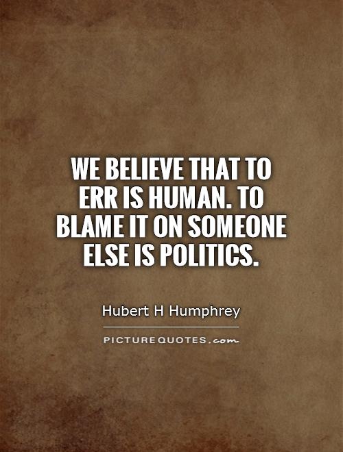 We believe that to err is human. To blame it on someone else is politics. Hubert H. Humphrey